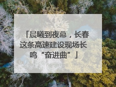 晨曦到夜幕，长春这条高速建设现场长鸣“奋进曲”