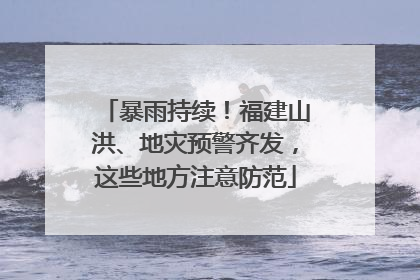 暴雨持续！福建山洪、地灾预警齐发，这些地方注意防范