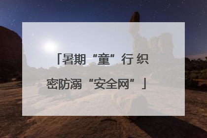 暑期“童”行 织密防溺“安全网”