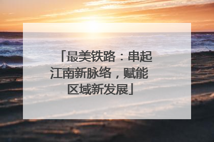 最美铁路：串起江南新脉络，赋能区域新发展