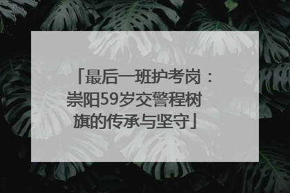 最后一班护考岗：崇阳59岁交警程树旗的传承与坚守