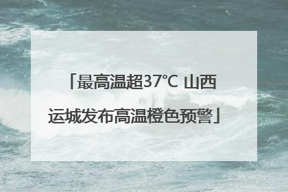 最高温超37℃ 山西运城发布高温橙色预警