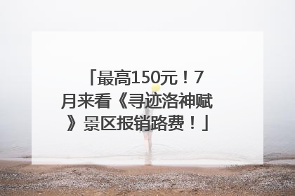 最高150元！7月来看《寻迹洛神赋》景区报销路费！