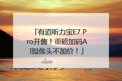 有道听力宝E7 Pro开售！重磅加码AI摄像头不加价！