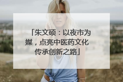 朱文硕：以夜市为媒，点亮中医药文化传承创新之路