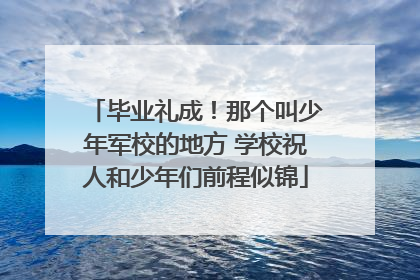 毕业礼成！那个叫少年军校的地方 学校祝人和少年们前程似锦
