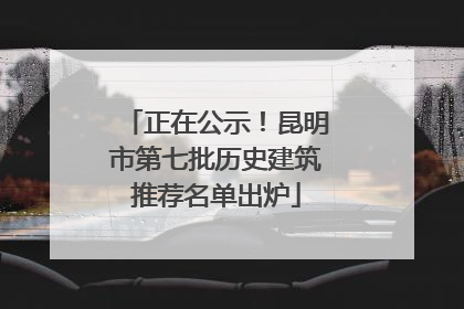 正在公示！昆明市第七批历史建筑推荐名单出炉