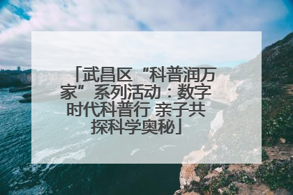 武昌区“科普润万家”系列活动：数字时代科普行 亲子共探科学奥秘