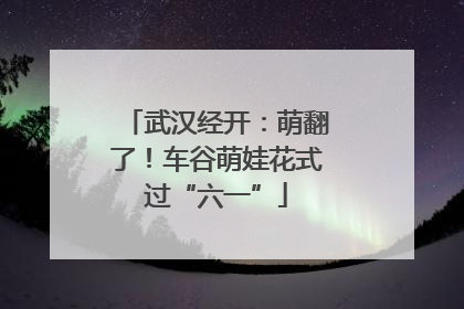 武汉经开：萌翻了！车谷萌娃花式过“六一”