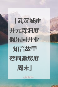 武汉城建开元森泊度假乐园开业 知音故里蔡甸邀您度周末