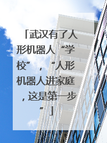 武汉有了人形机器人“学校”，“人形机器人进家庭，这是第一步”