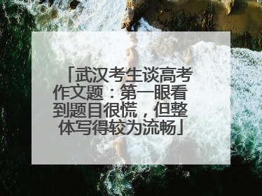 武汉考生谈高考作文题：第一眼看到题目很慌，但整体写得较为流畅