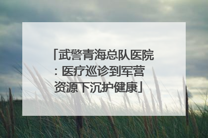武警青海总队医院：医疗巡诊到军营  资源下沉护健康