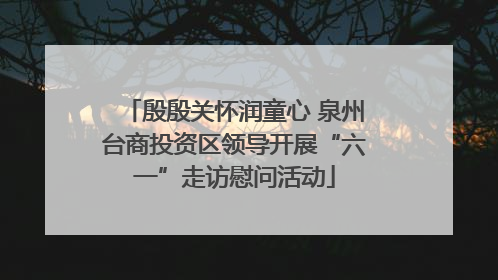 殷殷关怀润童心 泉州台商投资区领导开展“六一”走访慰问活动