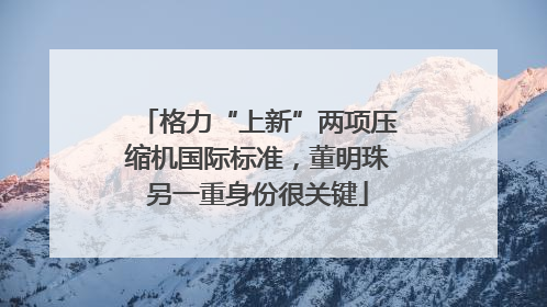 格力“上新”两项压缩机国际标准，董明珠另一重身份很关键