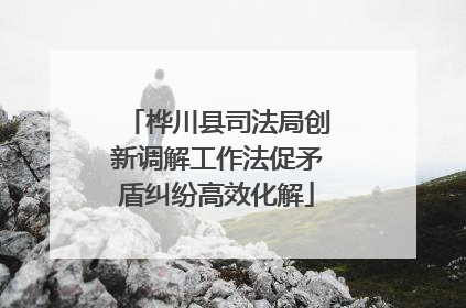 桦川县司法局创新调解工作法促矛盾纠纷高效化解
