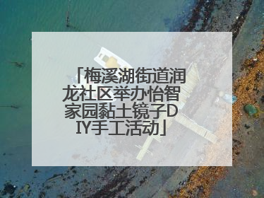梅溪湖街道润龙社区举办怡智家园黏土镜子DIY手工活动