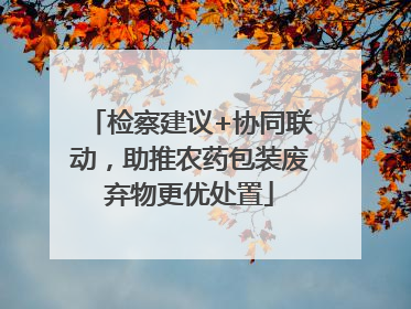 检察建议+协同联动，助推农药包装废弃物更优处置