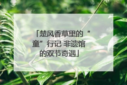 楚风香草里的“童”行记 非遗馆的双节奇遇