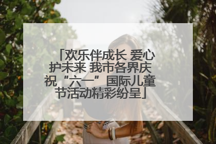 欢乐伴成长 爱心护未来 我市各界庆祝“六一”国际儿童节活动精彩纷呈