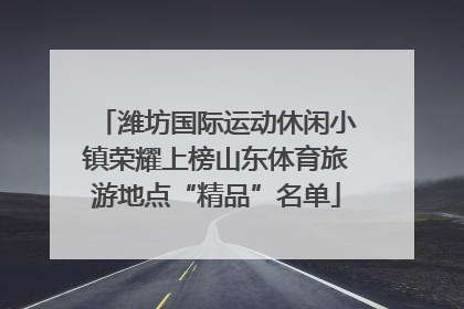 潍坊国际运动休闲小镇荣耀上榜山东体育旅游地点“精品”名单