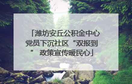 潍坊安丘公积金中心党员下沉社区“双报到” 政策宣传暖民心