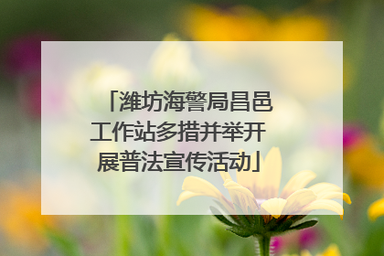 潍坊海警局昌邑工作站多措并举开展普法宣传活动