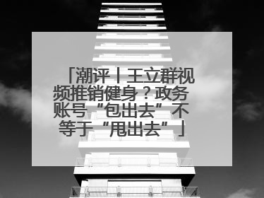潮评丨王立群视频推销健身？政务账号“包出去”不等于“甩出去”