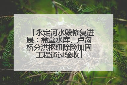永定河水毁修复进展：斋堂水库、卢沟桥分洪枢纽除险加固工程通过验收