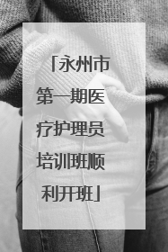 永州市第一期医疗护理员培训班顺利开班