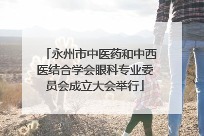永州市中医药和中西医结合学会眼科专业委员会成立大会举行