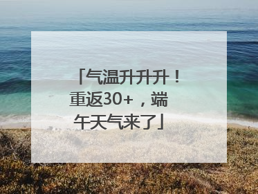 气温升升升！重返30+，端午天气来了