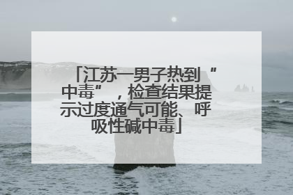 江苏一男子热到“中毒”，检查结果提示过度通气可能、呼吸性碱中毒
