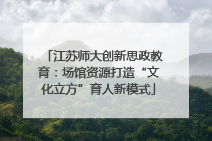 江苏师大创新思政教育：场馆资源打造“文化立方”育人新模式
