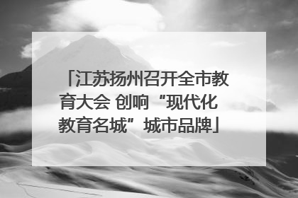 江苏扬州召开全市教育大会 创响“现代化教育名城”城市品牌