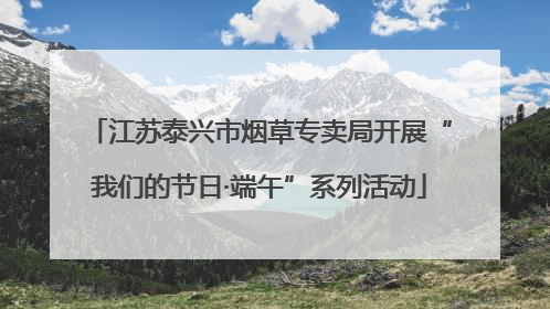 江苏泰兴市烟草专卖局开展“我们的节日·端午”系列活动