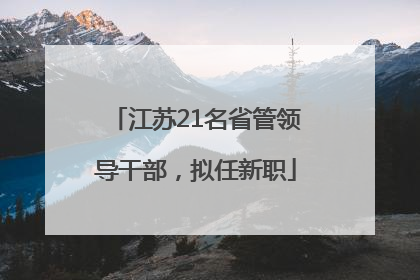 江苏21名省管领导干部，拟任新职