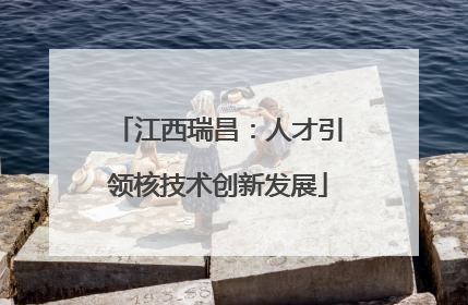 江西瑞昌：人才引领核技术创新发展