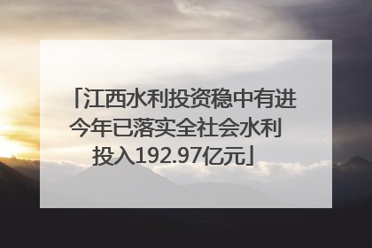 江西水利投资稳中有进 今年已落实全社会水利投入192.97亿元
