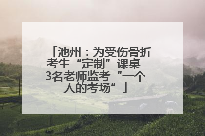 池州：为受伤骨折考生“定制”课桌 3名老师监考“一个人的考场”