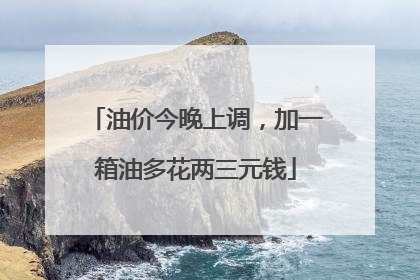 油价今晚上调，加一箱油多花两三元钱