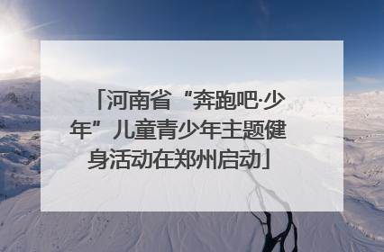 河南省“奔跑吧·少年”儿童青少年主题健身活动在郑州启动
