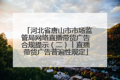 河北省唐山市市场监管局网络直播带货广告合规提示（二）︱直播带货广告普遍性规定
