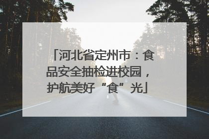 河北省定州市：食品安全抽检进校园，护航美好“食”光
