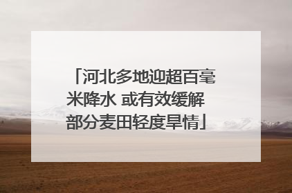 河北多地迎超百毫米降水 或有效缓解部分麦田轻度旱情