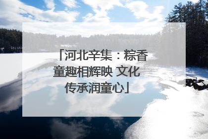 河北辛集：粽香童趣相辉映 文化传承润童心