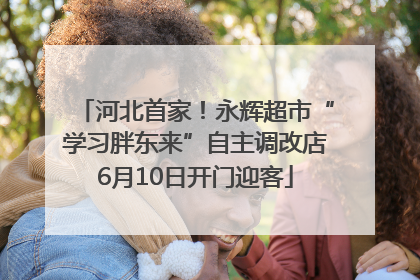 河北首家！永辉超市“学习胖东来”自主调改店6月10日开门迎客