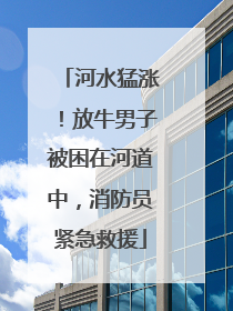 河水猛涨！放牛男子被困在河道中，消防员紧急救援