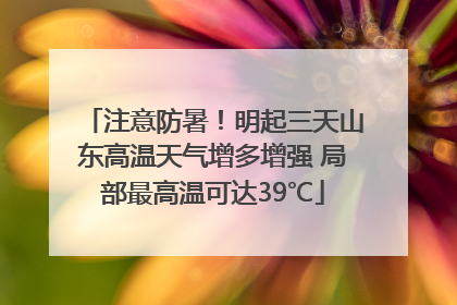 注意防暑！明起三天山东高温天气增多增强 局部最高温可达39℃