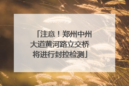 注意！郑州中州大道黄河路立交桥将进行封控检测